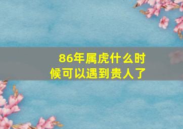 86年属虎什么时候可以遇到贵人了