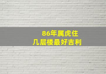 86年属虎住几层楼最好吉利