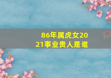 86年属虎女2021事业贵人是谁