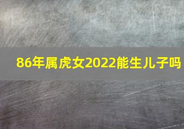 86年属虎女2022能生儿子吗