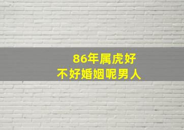 86年属虎好不好婚姻呢男人