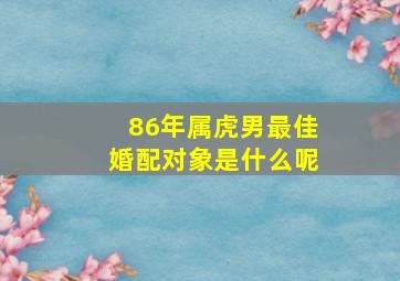 86年属虎男最佳婚配对象是什么呢