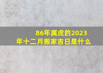 86年属虎的2023年十二月搬家吉日是什么