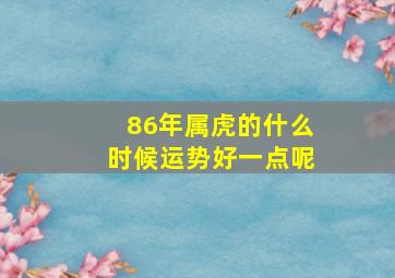 86年属虎的什么时候运势好一点呢