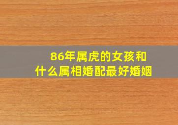 86年属虎的女孩和什么属相婚配最好婚姻