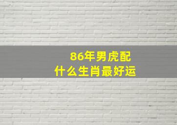 86年男虎配什么生肖最好运