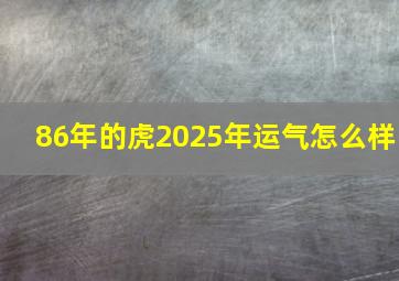 86年的虎2025年运气怎么样