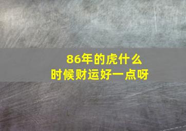 86年的虎什么时候财运好一点呀