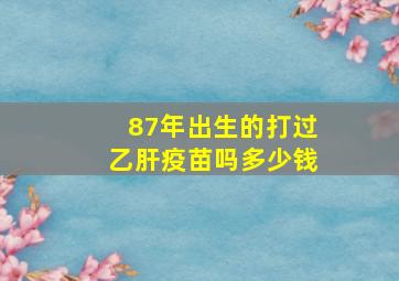 87年出生的打过乙肝疫苗吗多少钱