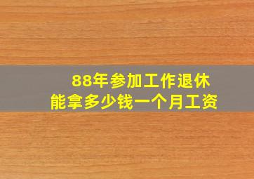 88年参加工作退休能拿多少钱一个月工资