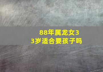 88年属龙女33岁适合要孩子吗