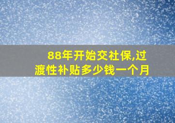 88年开始交社保,过渡性补贴多少钱一个月