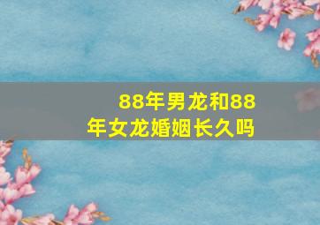 88年男龙和88年女龙婚姻长久吗