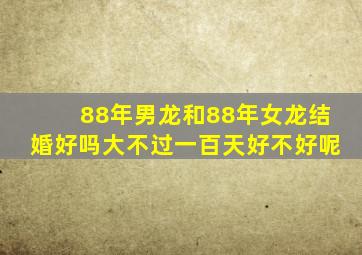 88年男龙和88年女龙结婚好吗大不过一百天好不好呢