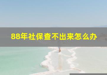 88年社保查不出来怎么办