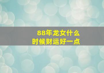 88年龙女什么时候财运好一点