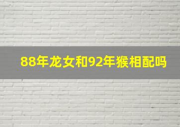 88年龙女和92年猴相配吗