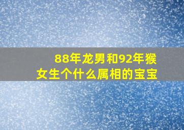 88年龙男和92年猴女生个什么属相的宝宝