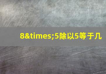 8×5除以5等于几