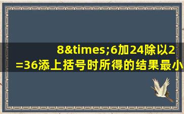 8×6加24除以2=36添上括号时所得的结果最小是多少