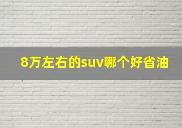 8万左右的suv哪个好省油