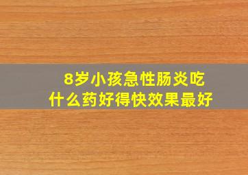 8岁小孩急性肠炎吃什么药好得快效果最好