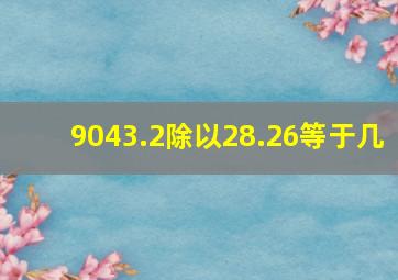 9043.2除以28.26等于几