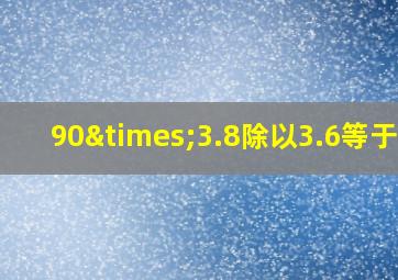 90×3.8除以3.6等于几