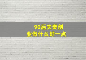 90后夫妻创业做什么好一点