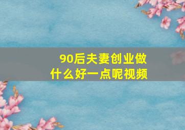 90后夫妻创业做什么好一点呢视频