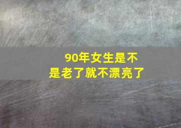 90年女生是不是老了就不漂亮了