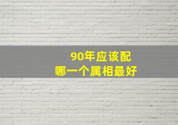 90年应该配哪一个属相最好