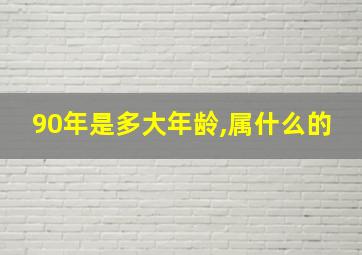 90年是多大年龄,属什么的