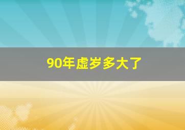 90年虚岁多大了