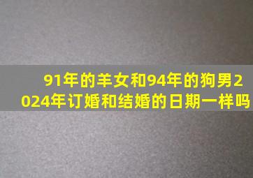 91年的羊女和94年的狗男2024年订婚和结婚的日期一样吗