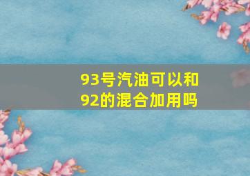 93号汽油可以和92的混合加用吗