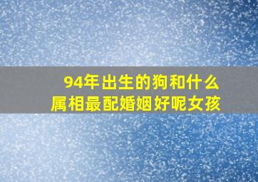 94年出生的狗和什么属相最配婚姻好呢女孩