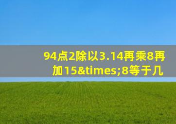 94点2除以3.14再乘8再加15×8等于几