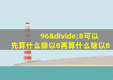 96÷8可以先算什么除以8再算什么除以8