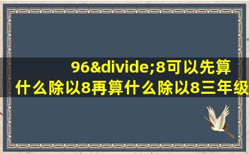 96÷8可以先算什么除以8再算什么除以8三年级