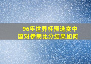 96年世界杯预选赛中国对伊朗比分结果如何