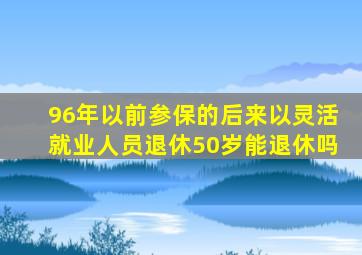 96年以前参保的后来以灵活就业人员退休50岁能退休吗