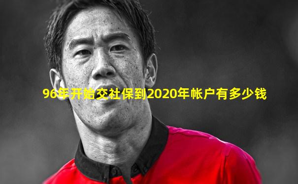 96年开始交社保到2020年帐户有多少钱