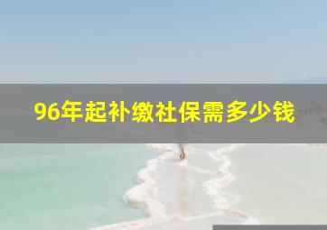 96年起补缴社保需多少钱