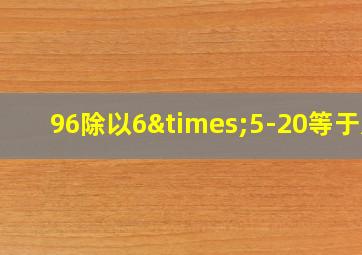 96除以6×5-20等于几