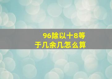 96除以十8等于几余几怎么算