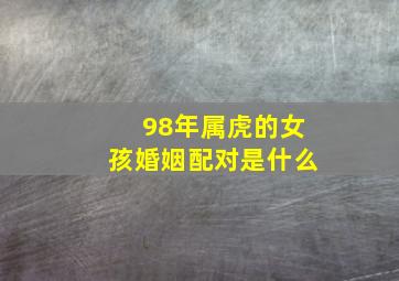 98年属虎的女孩婚姻配对是什么