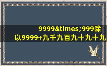 9999×999除以9999+九千九百九十九十九等于几