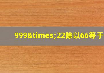 999×22除以66等于几