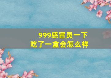 999感冒灵一下吃了一盒会怎么样